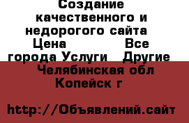 Создание качественного и недорогого сайта › Цена ­ 15 000 - Все города Услуги » Другие   . Челябинская обл.,Копейск г.